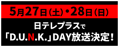 5月27日（土）・28日（日）日テレプラスで「D.U.N.K.」DAY放送決定！