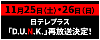 11月25日（土）・26日（日）日テレプラス「D.U.N.K.」再放送決定！