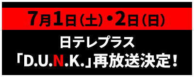 7月1日（土）・2日（日）日テレプラス「D.U.N.K.」再放送決定！
